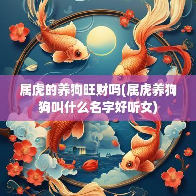 属虎的养狗旺财吗(属虎养狗狗叫什么名字好听女)