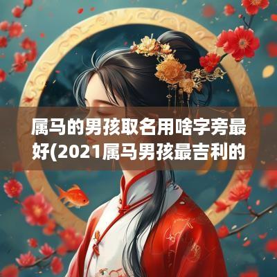 属马的男孩取名用啥字旁最好(2025属马男孩最吉利的名字)