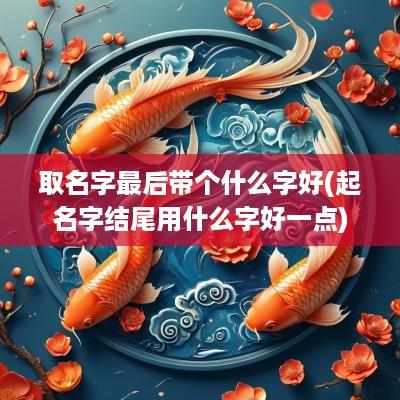 取名字最后带个什么字好(起名字结尾用什么字好一点)