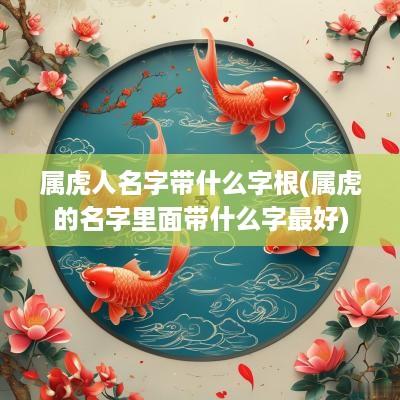 属虎人名字带什么字根(属虎的名字里面带什么字最好)