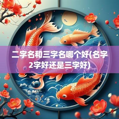 二字名和三字名哪个好(名字2字好还是三字好)