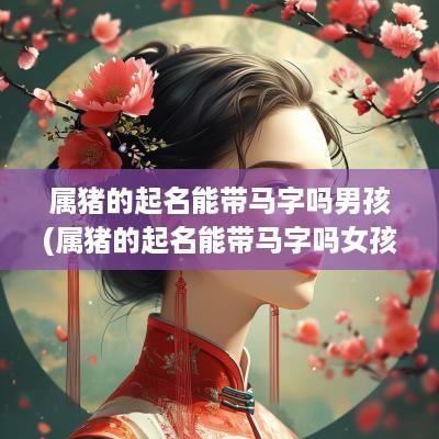 属猪的起名能带马字吗男孩(属猪的起名能带马字吗女孩)