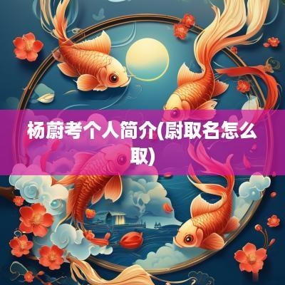 杨蔚考个人简介(尉取名怎么取)