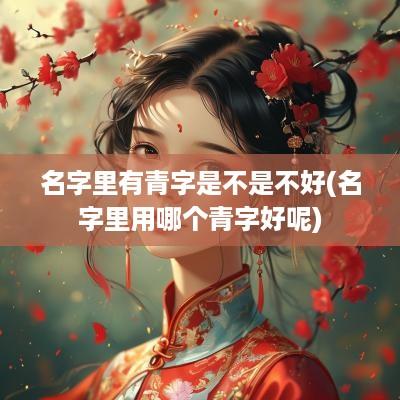 名字里有青字是不是不好(名字里用哪个青字好呢)