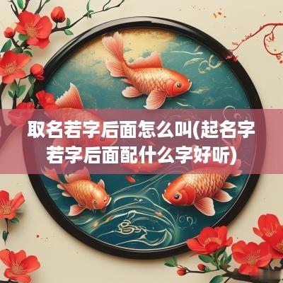 取名若字后面怎么叫(起名字若字后面配什么字好听)