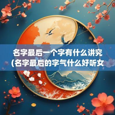 名字最后一个字有什么讲究(名字最后的字气什么好听女孩)