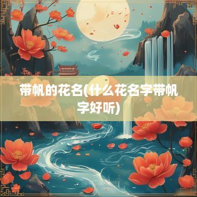 带帆的花名(什么花名字带帆字好听)