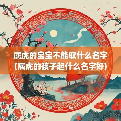 属虎的宝宝不能取什么名字(属虎的孩子起什么名字好)