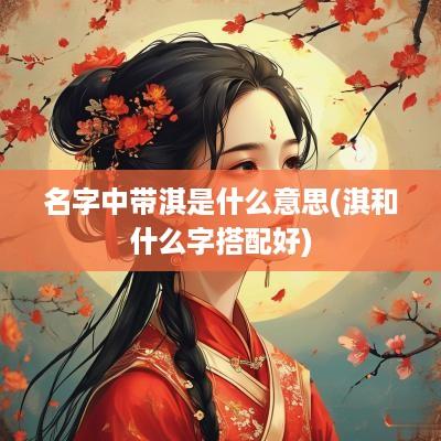 名字中带淇是什么意思(淇和什么字搭配好)