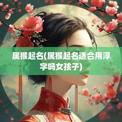 属猴起名(属猴起名适合用淳字吗女孩子)