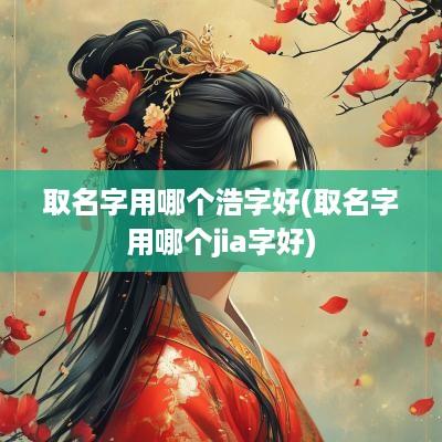 取名字用哪个浩字好(取名字用哪个jia字好)