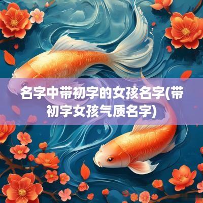 名字中带初字的女孩名字(带初字女孩气质名字)
