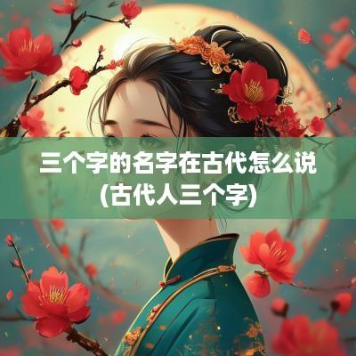 三个字的名字在古代怎么说(古代人三个字)