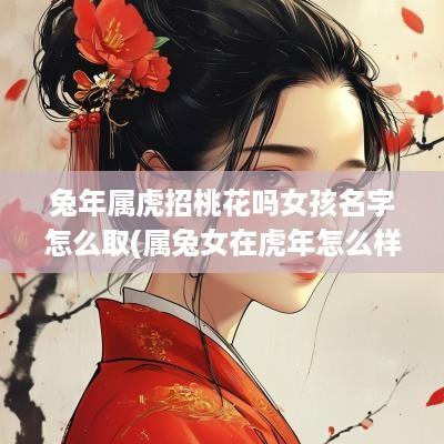 蛇年属虎招桃花吗女孩名字怎么取(属兔女在蛇年怎么样)