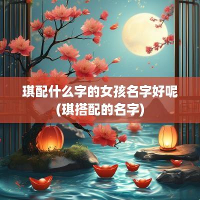 琪配什么字的女孩名字好呢(琪搭配的名字)