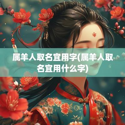 属羊人取名宜用字(属羊人取名宜用什么字) 属羊人取名宜用字(属羊人取名宜用什么字)
