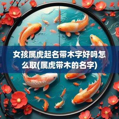 女孩属虎起名带木字好吗怎么取(属虎带木的名字)