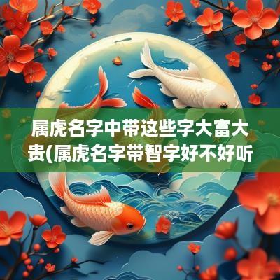 属虎名字中带这些字大富大贵(属虎名字带智字好不好听女孩)