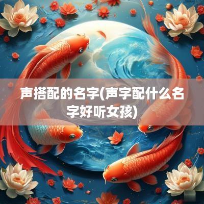 声搭配的名字(声字配什么名字好听女孩)