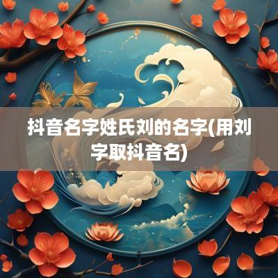 抖音名字姓氏刘的名字(用刘字取抖音名)