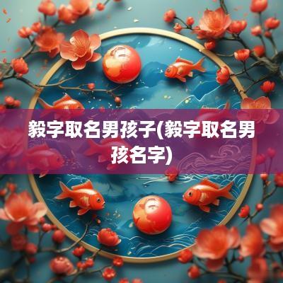 毅字取名男孩子(毅字取名男孩名字)