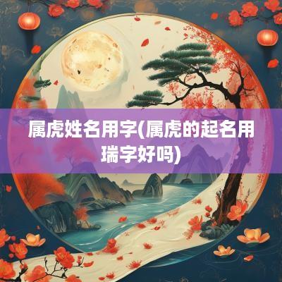 属虎姓名用字(属虎的起名用瑞字好吗)