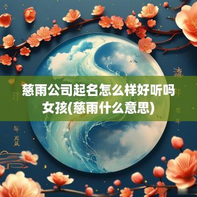 慈雨公司起名怎么样好听吗女孩(慈雨什么意思)