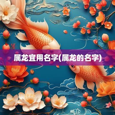 属龙宜用名字(属龙的名字)