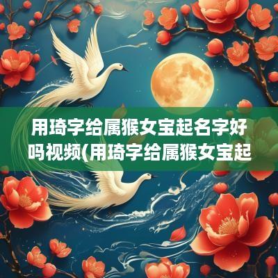 用琦字给属猴女宝起名字好吗视频(用琦字给属猴女宝起名字好吗)