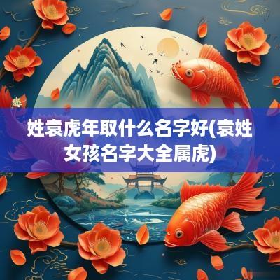 姓袁蛇年取什么名字好(袁姓女孩名字大全属虎)