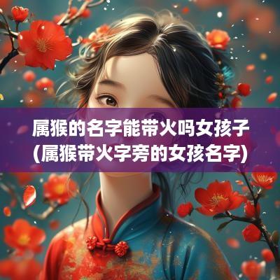 属猴的名字能带火吗女孩子(属猴带火字旁的女孩名字)
