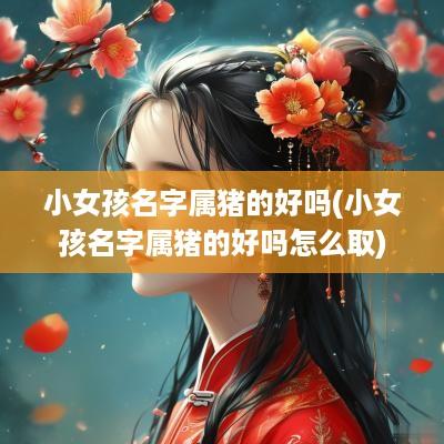 小女孩名字属猪的好吗(小女孩名字属猪的好吗怎么取)