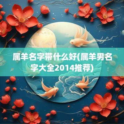 属羊名字带什么好(属羊男名字大全2014推荐)