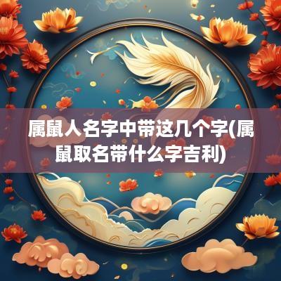 属鼠人名字中带这几个字(属鼠取名带什么字吉利)
