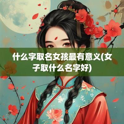 什么字取名女孩最有意义(女子取什么名字好)
