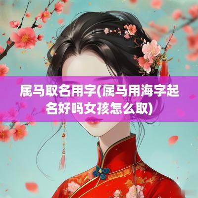 属马取名用字(属马用海字起名好吗女孩怎么取)