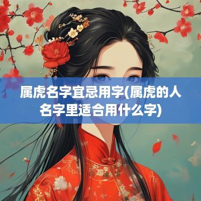 属虎名字宜忌用字(属虎的人名字里适合用什么字)