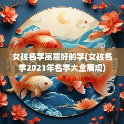 女孩名字寓意好的字(女孩名字2025年名字大全属虎)