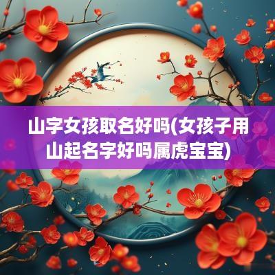 山字女孩取名好吗(女孩子用山起名字好吗属虎宝宝)