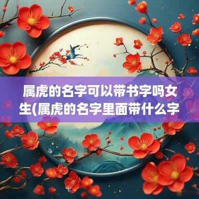 属虎的名字可以带书字吗女生(属虎的名字里面带什么字最好)