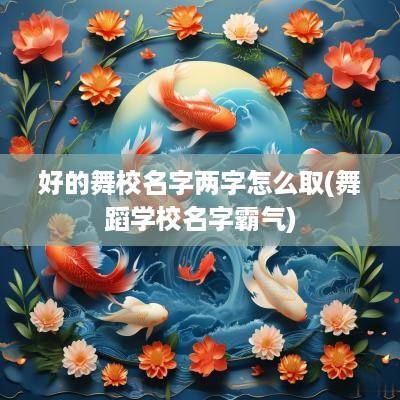 好的舞校名字两字怎么取(舞蹈学校名字霸气)