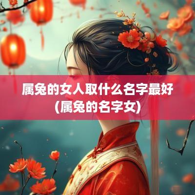 属兔的女人取什么名字最好(属兔的名字女)