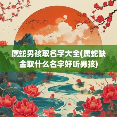 属蛇男孩取名字大全(属蛇缺金取什么名字好听男孩)
