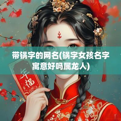 带锅字的网名(锅字女孩名字寓意好吗属龙人)