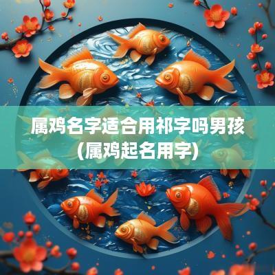 属鸡名字适合用祁字吗男孩(属鸡起名用字)