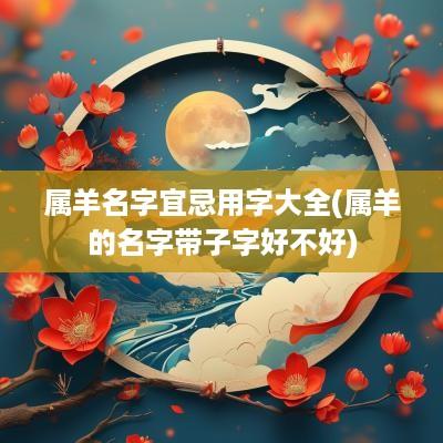 属羊名字宜忌用字大全(属羊的名字带子字好不好)