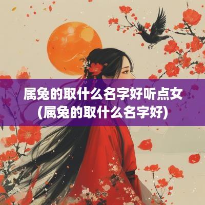 属兔的取什么名字好听点女(属兔的取什么名字好)