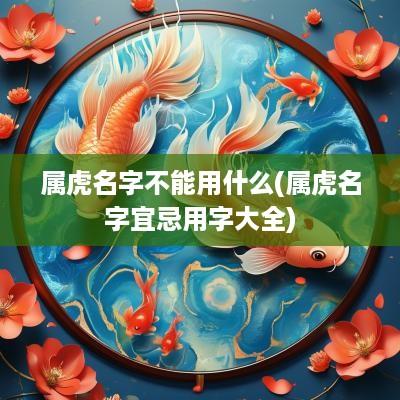 属虎名字不能用什么(属虎名字宜忌用字大全)
