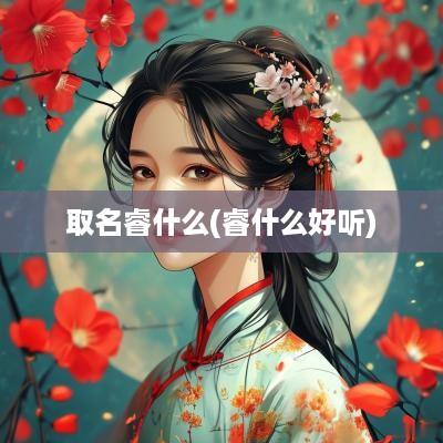 取名睿什么(睿什么好听)