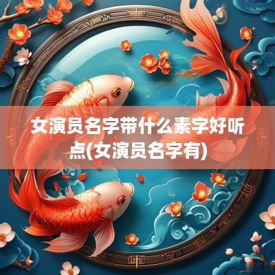 女演员名字带什么素字好听点(女演员名字有)